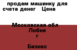 продам машинку для счета денег › Цена ­ 2 500 - Московская обл., Лобня г. Бизнес » Оборудование   . Московская обл.,Лобня г.